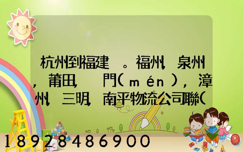 杭州到福建。福州,泉州,莆田,廈門(mén),漳州,三明,南平物流公司聯(lián)系。。